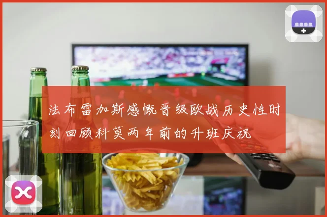 法布雷加斯感慨晋级欧战历史性时刻回顾科莫两年前的升班庆祝