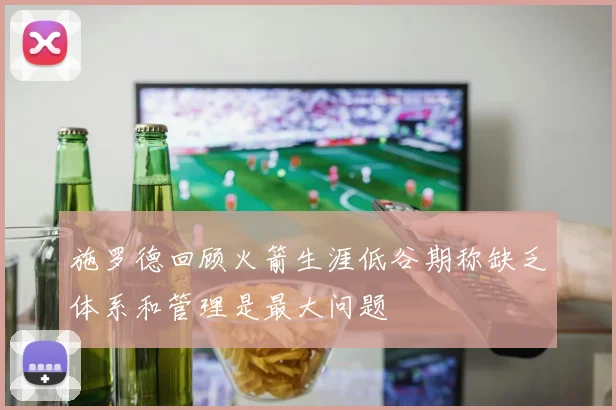 施罗德回顾火箭生涯低谷期称缺乏体系和管理是最大问题