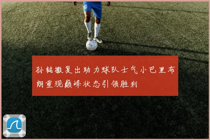 孙铭徽复出助力球队士气小巴里布朗重现巅峰状态引领胜利