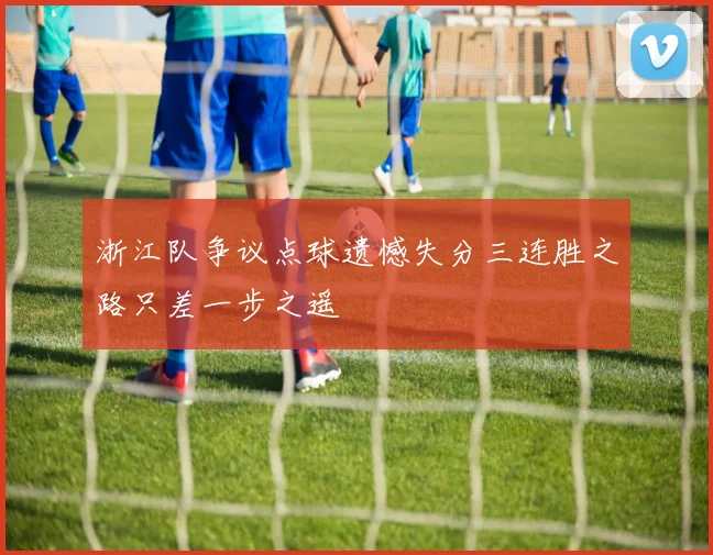 浙江队争议点球遗憾失分三连胜之路只差一步之遥