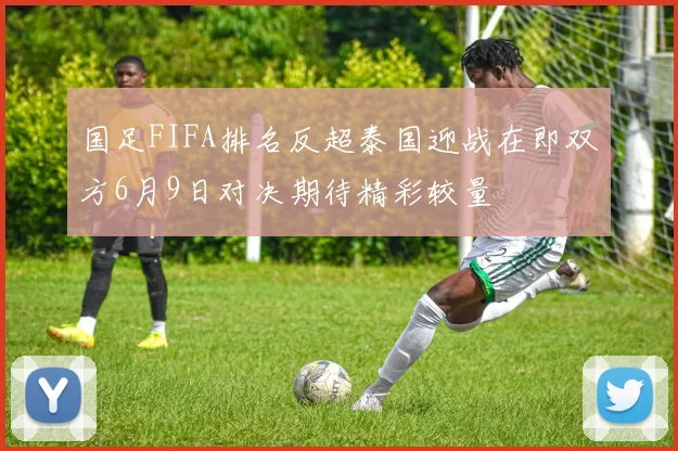 国足FIFA排名反超泰国迎战在即双方6月9日对决期待精彩较量