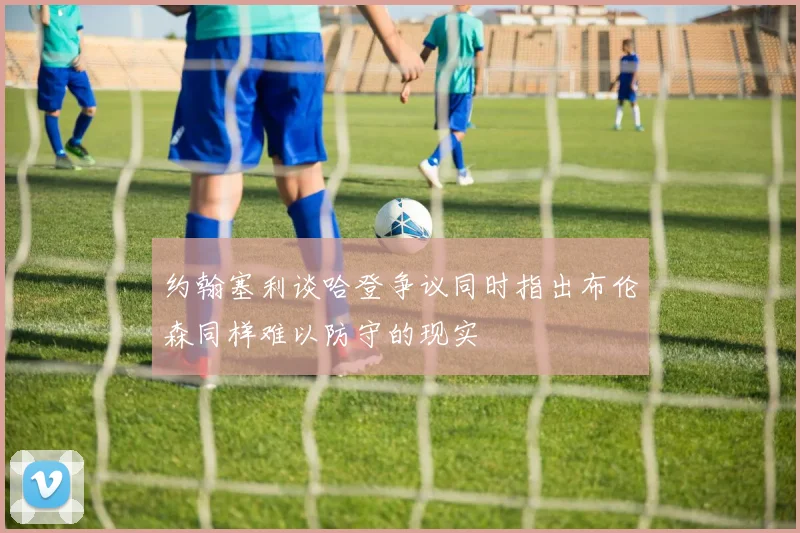 约翰塞利谈哈登争议同时指出布伦森同样难以防守的现实