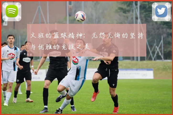 文班的篮球精神：无怨无悔的坚持与优雅的竞技之美