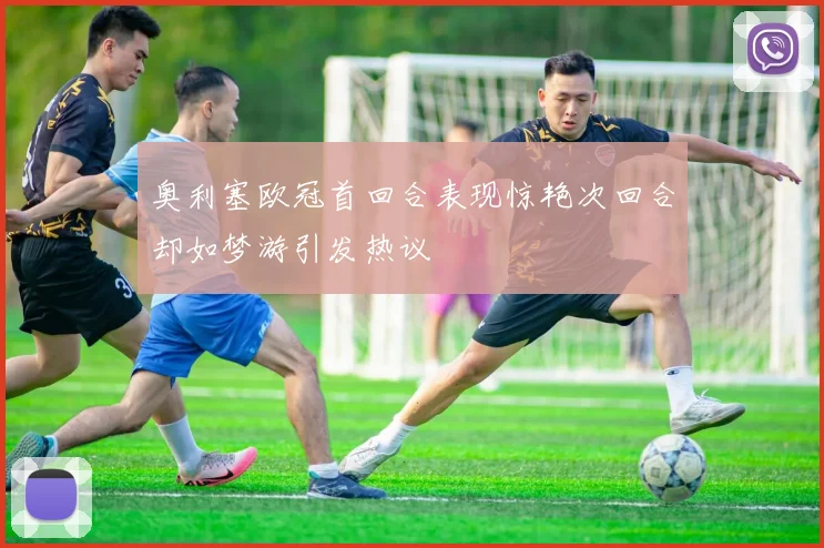 奥利塞欧冠首回合表现惊艳次回合却如梦游引发热议