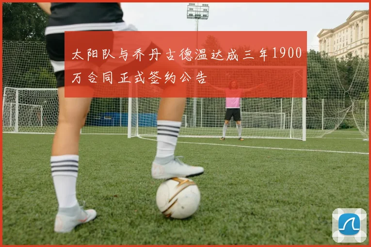 太阳队与乔丹古德温达成三年1900万合同正式签约公告