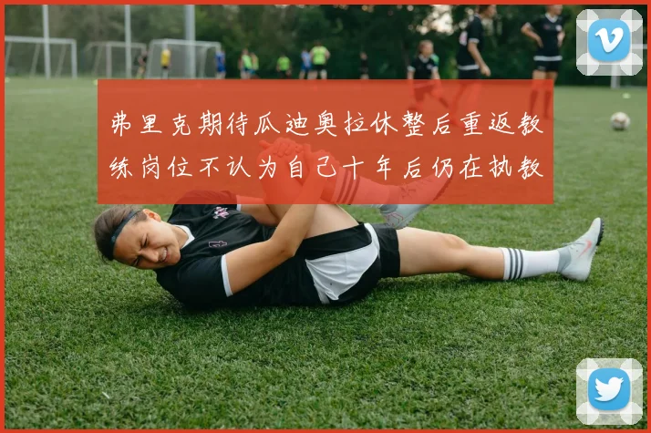 弗里克期待瓜迪奥拉休整后重返教练岗位不认为自己十年后仍在执教