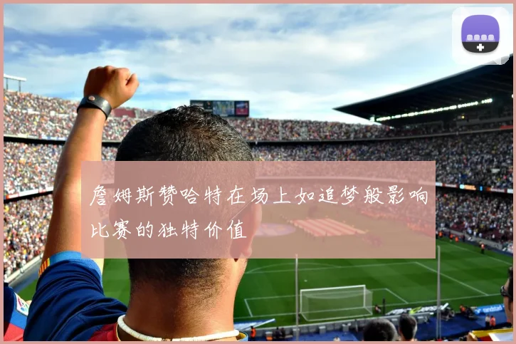 詹姆斯赞哈特在场上如追梦般影响比赛的独特价值