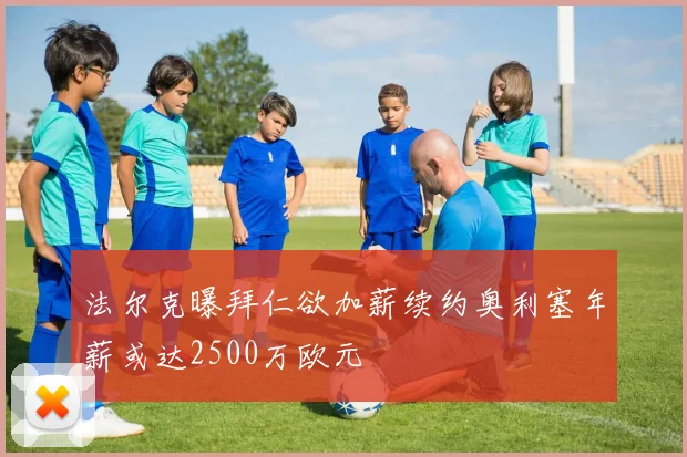 法尔克曝拜仁欲加薪续约奥利塞年薪或达2500万欧元