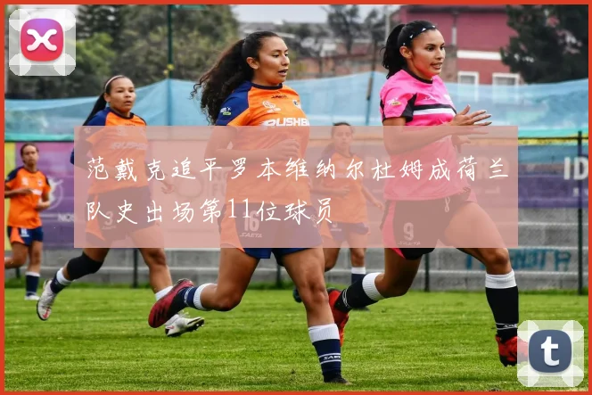 范戴克追平罗本维纳尔杜姆成荷兰队史出场第11位球员