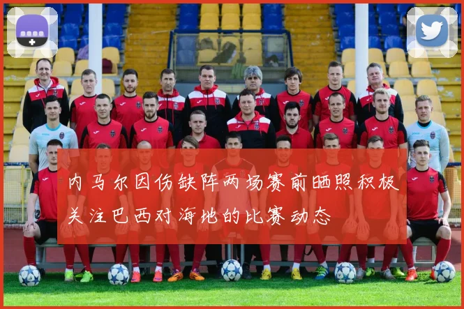 内马尔因伤缺阵两场赛前晒照积极关注巴西对海地的比赛动态