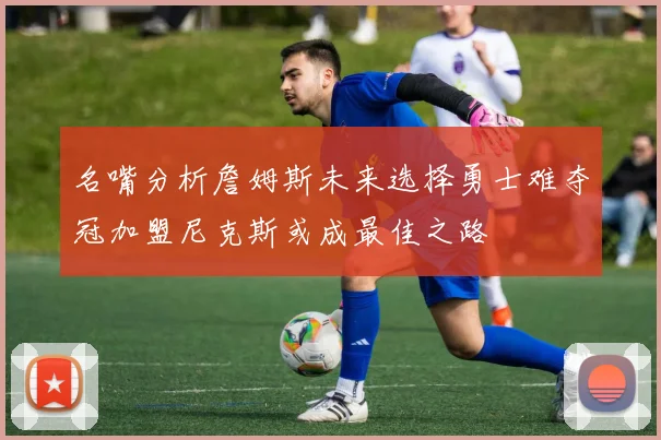 名嘴分析詹姆斯未来选择勇士难夺冠加盟尼克斯或成最佳之路