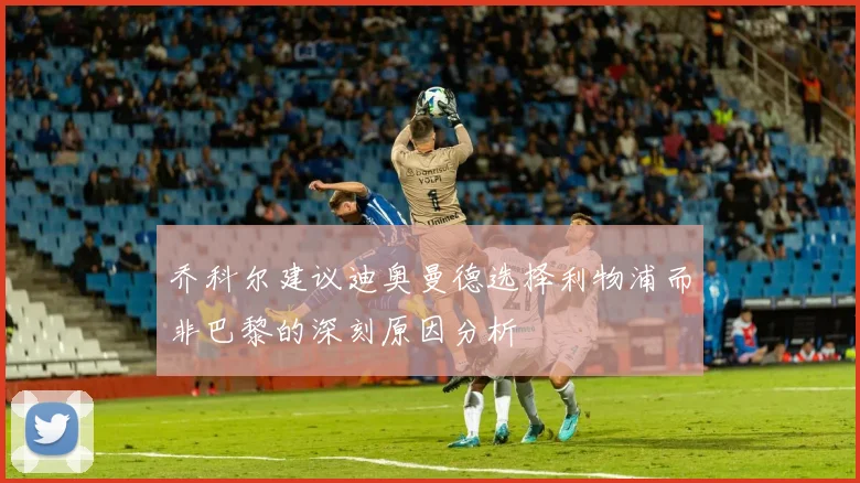 乔科尔建议迪奥曼德选择利物浦而非巴黎的深刻原因分析
