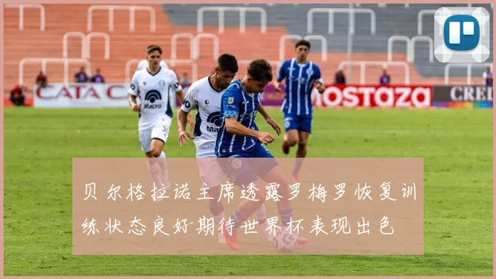 贝尔格拉诺主席透露罗梅罗恢复训练状态良好期待世界杯表现出色