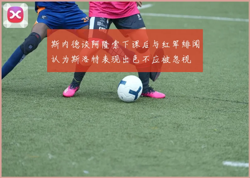斯内德谈阿隆索下课后与红军绯闻认为斯洛特表现出色不应被忽视