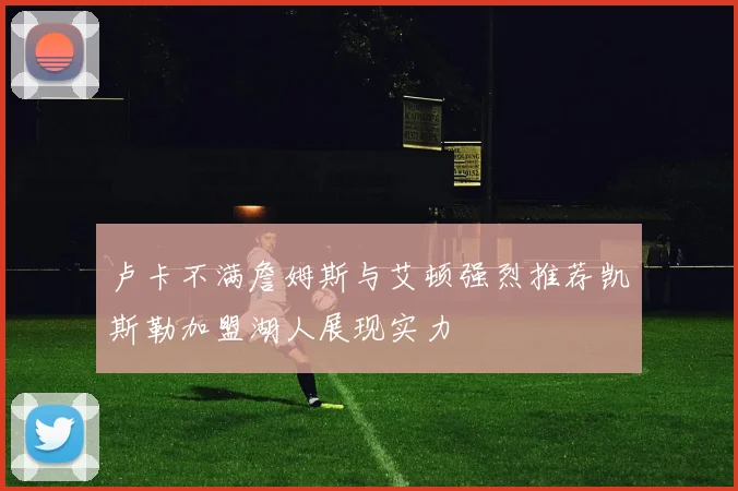 卢卡不满詹姆斯与艾顿强烈推荐凯斯勒加盟湖人展现实力