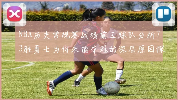 NBA历史常规赛战绩前五球队分析73胜勇士为何未能夺冠的深层原因探讨