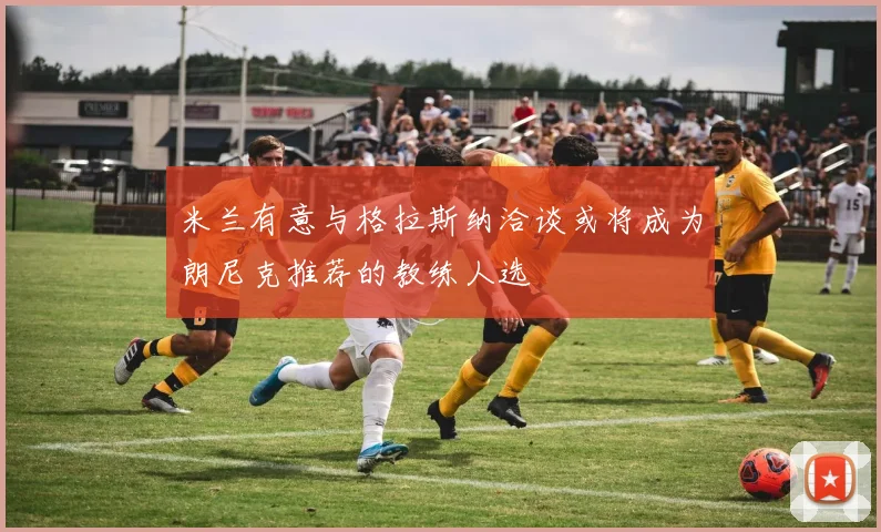米兰有意与格拉斯纳洽谈或将成为朗尼克推荐的教练人选